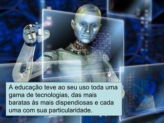 A educação teve ao seu uso toda uma gama de tecnologias, das mais baratas às mais dispendiosas e cada uma com sua particularidade. 