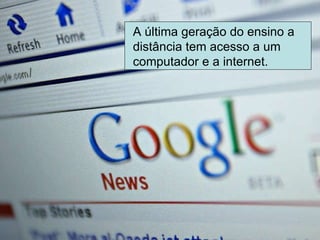 A última geração do ensino a distância tem acesso a um computador e a internet. 