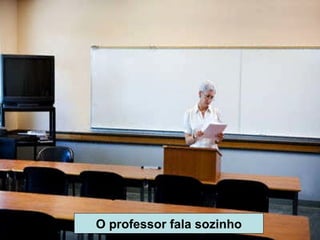 O professor fala sozinho 