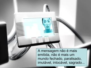 A mensagem não é mais emitida, não é mais um mundo fechado, paralisado, imutável, intocável, sagrado... 