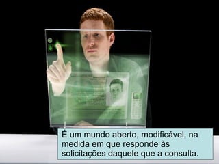 É um mundo aberto, modificável, na medida em que responde às solicitações daquele que a consulta. 