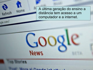 A última geração do ensino a distância tem acesso a um computador e a internet. 