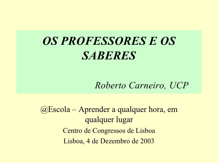 OS PROFESSORES E OS SABERES Roberto Carneiro, UCP @Escola – Aprender a qualquer hora, em qualquer lugar Centro de Congress...