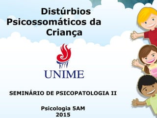 Distúrbios
Psicossomáticos da
Criança
SEMINÁRIO DE PSICOPATOLOGIA II
Psicologia 5AM
2015
 