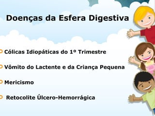 Doenças da Esfera Digestiva
 Cólicas Idiopáticas do 1º Trimestre
 Vômito do Lactente e da Criança Pequena
 Mericismo
 Retocolite Úlcero-Hemorrágica
 