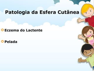 Patologia da Esfera Cutânea
Eczema do Lactente
Pelada
 