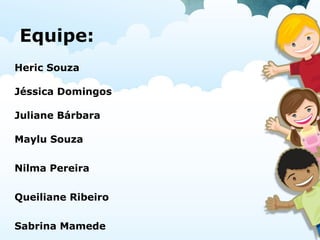 Equipe:
Heric Souza
Jéssica Domingos
Juliane Bárbara
Maylu Souza
Nilma Pereira
Queiliane Ribeiro
Sabrina Mamede
 