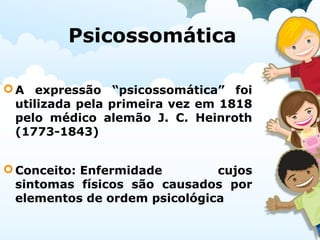 Psicossomática
A expressão “psicossomática” foi
utilizada pela primeira vez em 1818
pelo médico alemão J. C. Heinroth
(1773-1843)
Conceito: Enfermidade cujos
sintomas físicos são causados por
elementos de ordem psicológica
 