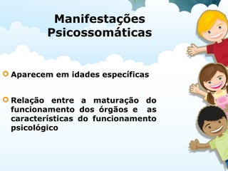 Manifestações
Psicossomáticas
 Aparecem em idades específicas
 Relação entre a maturação do
funcionamento dos órgãos e as
características do funcionamento
psicológico
 