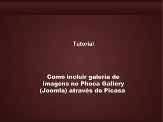 Tutorial




  Como incluir galeria de
 imagens no Phoca Gallery
(Joomla) através do Picasa
 