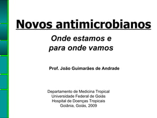 Onde estamos e para onde vamos Novos antimicrobianos Departamento de Medicina Tropical  Universidade Federal de Goiás Hospital de Doenças Tropicais Goiânia, Goiás, 2009 Prof. João Guimarães de Andrade 