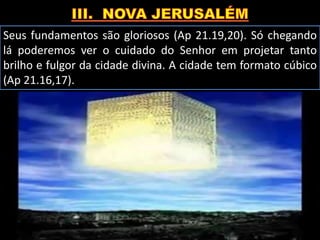 Seus fundamentos são gloriosos (Ap 21.19,20). Só chegando
lá poderemos ver o cuidado do Senhor em projetar tanto
brilho e fulgor da cidade divina. A cidade tem formato cúbico
(Ap 21.16,17).
 