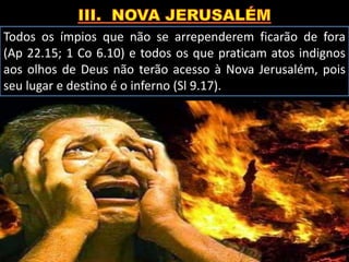 Todos os ímpios que não se arrependerem ficarão de fora
(Ap 22.15; 1 Co 6.10) e todos os que praticam atos indignos
aos olhos de Deus não terão acesso à Nova Jerusalém, pois
seu lugar e destino é o inferno (Sl 9.17).
 
