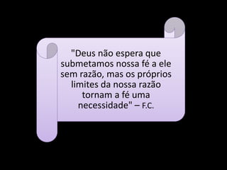 "Deus não espera que
submetamos nossa fé a ele
sem razão, mas os próprios
limites da nossa razão
tornam a fé uma
necessidade" – F.C.
 