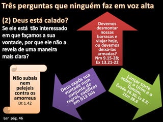 Devemos
desmontar
nossas
barracas e
viajar hoje,
ou devemos
deixá-las
armadas?
Nm 9.15-28;
Ex 13.21-22
Não subais
nem
pelejeis
contra os
amorreus
Dt 1.42
Ler pág. 46
 