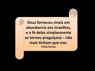 Deus forneceu sinais em
abundancia aos israelitas,
e a fé deles simplesmente
se tornou preguiçosa – não
mais tinham que crer.
Philip Yancey
 