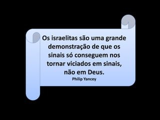 Os israelitas são uma grande
demonstração de que os
sinais só conseguem nos
tornar viciados em sinais,
não em Deus.
Philip Yancey
 