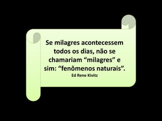 Se milagres acontecessem
todos os dias, não se
chamariam “milagres” e
sim: “fenômenos naturais”.
Ed Rene Kivitz
 