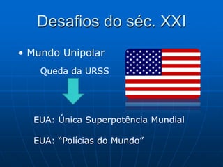 Desafios do séc. XXI Mundo UnipolarQueda da URSSEUA: Única Superpotência MundialEUA: “Polícias do Mundo”