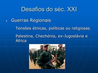Desafios do séc. XXI Guerras RegionaisTensões étnicas, políticas ou religiosas.Palestina, Chechénia, ex-Jugoslávia e 	África 