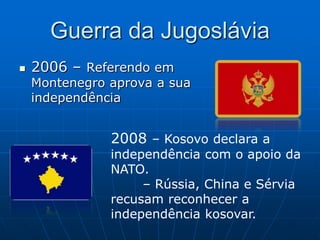 Guerra da JugosláviaMorte de Tito (1980)	Nova Constituição: Despertam sentimentos nacionalistas na Jugoslávia Dissolução da Jugoslávia (1991)Guerra da JugosláviaJugoslávia separa-se em: