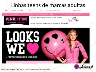 Linhas teens de marcas adultas




Linha teen da Victoria’s Secret com foco em meninas de colégio.
 
