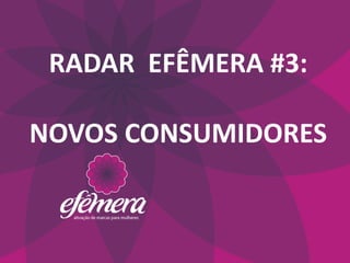 RADAR EFÊMERA #3:

NOVOS CONSUMIDORES
 