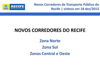 Novos Corredores de Transporte Público do
Recife | síntese em 18 dez/2013

NOVOS CORREDORES DO RECIFE
Zona Norte
Zona Sul
Zonas Central e Oeste

 