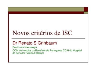 Novos critérios de ISC
Dr Renato S Grinbaum
Doutor em Infectologia
CCIH do Hospital da Beneficência Portuguesa CCIH do Hospital
do Servidor Público Estadual
 