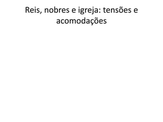 Reis, nobres e igreja: tensões e
acomodações
 