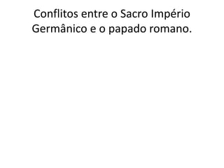 Conflitos entre o Sacro Império
Germânico e o papado romano.
 
