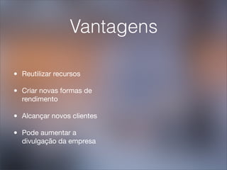 Vantagens

•   Reutilizar recursos

•   Criar novas formas de
    rendimento

•   Alcançar novos clientes

•   Pode aumentar a
    divulgação da empresa
 