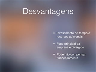Desvantagens

       •   Investimento de tempo e
           recursos adicionais

       •   Foco principal da
           empresa é divergido

       •   Pode não compensar
           ﬁnanceiramente
 