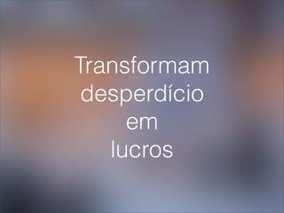Transformam
 desperdício
     em
   lucros
 