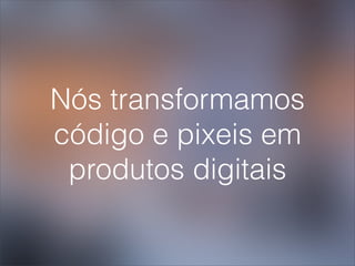 Nós transformamos
código e pixeis em
 produtos digitais
 