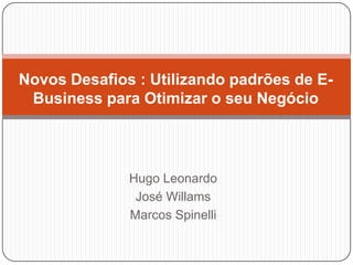 Novos Desafios : Utilizando padrões de E-Business para Otimizar o seu Negócio Hugo Leonardo José Willams Marcos Spinelli 