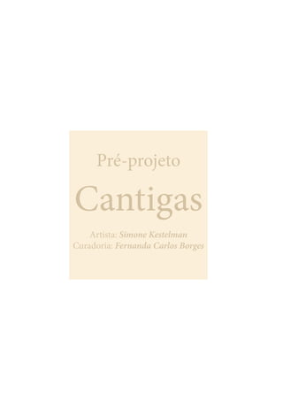 Pré-projeto
Cantigas
Artista: Simone Kestelman
Curadoria: Fernanda Carlos Borges
 