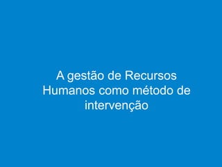 A gestão de Recursos
Humanos como método de
intervenção
 
