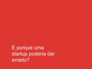 E porque uma
startup poderia dar
errado?
 