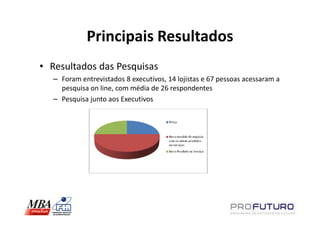 Principais Resultados
• Resultados das Pesquisas
   – Foram entrevistados 8 executivos, 14 lojistas e 67 pessoas acessaram a
     pesquisa on line, com média de 26 respondentes
   – Pesquisa junto aos Executivos
 