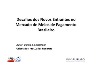 Desafios dos Novos Entrantes no
Mercado de Meios de Pagamento
           Brasileiro


Autor: Danilo Zimmermann
Orientador: Prof.Carlos Honorato
 