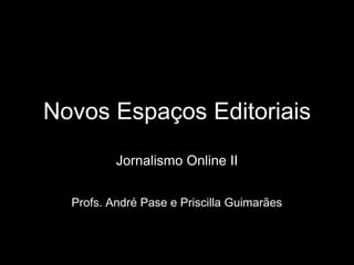 Novos Espaços Editoriais
Jornalismo Online II
Profs. André Pase e Priscilla Guimarães
 
