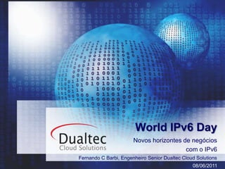 World IPv6 Day Novos horizontes de negócios  com o IPv6 Fernando C Barbi, Engenheiro SeniorDualtec CloudSolutions 08/06/2011 