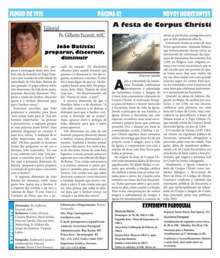 DEZEMBRO DE2013 NOVOSHORIZONTESPÁGINA02
Missas na Matriz:
Domingos: às 7h, 9h, 18h15 e 20h.
Segunda-feira: Missa da Esperança, às
19h15.
Terça-feira: Celebração da Palavra, às
19h15.
Quarta-feira: Missa às 19h15 e, após,
Terço dos Homens.
Quinta e sexta-feira às 19h15
Todos os sábados, às18h, Missa no
EXPEDIENTEPAROQUIALOrientador: Pe. Gilberto
Escarati, mSC
Redatores: Carlos Silveira,
Claudia Moreira, Marli Jordão,
Diácono Jatobá, Diácono João
Walterfang, Ir. Gislene fdz,
Sergio de Queiroz, Virgínia
Lopes.
Fotografia: Anderson Lucena e
colaboradores Pascom
Revisão: Maria Clara Fonseca
Editoração e Diagramação: Bruno
Tortorella
Site: http://paroquianssc.
wordpress.com
E-mail: paroquianssc@gmail.com
Anúncio: Secretaria Paroquial
Administração: Rua Barão, 807
Praça Seca - Jacarepaguá- RJ
Tel.: (21) 2452-5188 e 2464-1947
Impressão Gráfica: Newstec
Tel: (21) 3552-0580
expediente
JUNHODE2015 NOVOSHORIZONTESPÁGINA02
A
pós a solenidade da Santís-
sima Trindade, celebramos
devotamente a solenidade
do Santíssimo Corpo e Sangue de
Cristo, festa comumente chamada de
Corpus Christi. A motivação litúrgi-
ca para tal festa é o louvor merecido
à Eucaristia, fonte de vida da Igreja.
Desde o princípio de sua história, a
Igreja devota à Eucaristia um zelo
especial, reconhece neste sinal sacra-
mental o próprio Jesus, que continua
presente, vivo e atuante em meio às
comunidades cristãs. Celebrar Cor-
pus Christi significa fazer memória
solene da entrega que Jesus fez de sua
própria carne e sangue, para a vida
da Igreja, e comprometer-nos com a
missão de levar esta Boa Nova para
todas as pessoas.
Na origem da festa de Corpus Ch-
risti estão presentes dados de diversas
significações. Na Idade Média, o cos-
tume que invadiu a liturgia católica
de celebrar a missa com as costas vol-
tadas para o povo, foi criando certo
mistério em torno da Ceia Eucarísti-
ca. Todos queriam saber o que acon-
tecia no altar, entre o padre e a hóstia.
Para evitar interpretações de ordem
mágica e sobrenatural da iturgia, a
Igreja foi introduzindo o costume de
Ao pre-
parar a mensagem deste mês, lem-
brei-me da homilia do Papa Fran-
cisco por ocasião da solenidade da
natividade de São João Batista do
ano passado. O papa refletiu sobre
três dimensões da vida deste santo:
preparar, discernir, diminuir: "Pre-
parar a vinda do Senhor, discernir
quem é o Senhor, diminuir para
que o Senhor cresça".
Francisco recordou que João
preparava o caminho para Jesus
"sem tomar nada para si”. Era um
homem importante: “as pessoas
o procuravam, o seguiam porque
as suas palavras eram fortes”. Suas
palavras chegavam ao coração. E
João teve, talvez, "a tentação de se
achar importante, mas não caiu
nela". De fato, quando os doutores
foram lhe perguntar se ele era o
Messias, João respondeu: "Eu sou
a voz, somente voz", mas "vim pre-
parar o caminho para o Senhor".
Eis aqui a primeira dimensão do
Batista: "preparar o povo, preparar
o coração do povo para o encontro
com o Senhor".
A segunda dimensão de João
Batista foi discernir, entre tanta
gente boa, quem era o Senhor. E
o Espírito lhe revelou e ele teve a
valentia de dizer: 'É este. Este é o
Cordeiro de Deus, que tira o pe-
Pe. Gilberto Escarati, mSC
João Batista:
preparar, discernir,
diminuir
Editorial
cado do mundo'. Os discípulos
olharam para aquele homem que
passava e o deixaram ir. No dia se-
guinte, aconteceu o mesmo. 'É este!
Ele é mais digno do que eu'. Os dis-
cípulos foram atrás dele. Na prepa-
ração, João dizia: 'Depois de mim
vem um...'. No discernimento, ele
diz: 'Diante de mim... é este!'".
A terceira dimensão de que o
Pontífice falou é a de diminuir. "A
vida dele começou a se abaixar, a
diminuir para que o Senhor cres-
cesse, a diminuir até se anular".
Aqui, aparece claro a teologia de
João: diminuir para que o outro
possa aparecer.
Três dimensões na vida de um
homem: preparar, discernir, deixar
o Senhor crescer, diminuindo a si
mesmo. Também é bonito pensar
a nossa vida assim. Em meio à fes-
ta de São João, diante de uma bela
fogueira, o nosso coração possa ser
aquecido por esta reflexão do Bispo
de Roma: “Um cristão não anuncia
a si mesmo, anuncia o outro, pre-
para o caminho para outro: nosso
Senhor. Um cristão tem que saber
discernir, conhecer como discernir
a verdade daquilo que parece ver-
dade e não é. E um cristão tem que
ser uma pessoa que saiba se abai-
xar para que o Senhor cresça, no
coração e na alma dos outros".
elevar as partículas consagradas para
que os fiéis pudessem olhá-la.
Entretanto, foram as visões de uma
freira agostiniana, chamada Juliana,
que historicamente deram início ao
movimento de valorização da expo-
sição do Santíssimo Sacramento. Em
1209, na Bélgica, essa religiosa co-
meça a ter visões eucarísticas, que se
vão suceder por um período de qua-
se trinta anos. Nas suas visões, ela
via um disco lunar com uma grande
mancha negra no centro. Esta lacu-
na foi entendida como a ausência de
uma festa que celebrasse festivamen-
te o sacramento da Eucaristia.
Quando as ideias de Juliana che-
garam ao bispo, ele acabou por aca-
tá-las, e em 1246, na sua diocese,
celebra-se pela primeira vez uma
festa do Corpo de Cristo. Seja coin-
cidência ou providência, o bispo de
Juliana torna-se o Papa Urbano IV,
que estende a festa de Corpus Christi
para toda Igreja, no ano de 1264.
O Concílio de Trento (1545-1563)
vai insistir na exposição pública da
Eucaristia, tornando obrigatória a
procissão pelas ruas da cidade. Este
gesto, além de manifestar publica-
mente a fé no Cristo Eucarístico, era
uma forma de lutar contra a tese pro-
testante, que negava a presença real
de Cristo na hóstia consagrada.
Atualmente, a Igreja conserva a
festa de Corpus Christi como mo-
mento litúrgico e devocional do
Povo de Deus. O Código de Direito
Canônico confirma a validade das
exposições públicas da Eucaristia e
diz que •principalmente na soleni-
dade do Corpo e Sangue de Cristo,
haja procissão pelas vias públicas•
(cân. 944).
A festa de Corpus Christi
Diácono Jatobá
Repouso Santa Maria, Rua Japurá, 555.
Secretaria Paroquial:
Atendimento de segunda a sexta-feira,
de 8h às 20h. Sábados, das 8h às 12h.
Inscrição para o Batismo:
Atendimento no 1º domingo, às 8h.
Confissões e Aconselhamentos: Quinta
e sexta-feira, marcando antes na
secretaria.
 