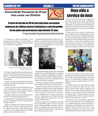 PÁGINA11 NOVOSHORIZONTESDEZembrODE2013JANEIRODE2017 NOVOSHORIZONTESPÁGINA11
Comunidade Paroquial da Praça
Seca conta sua História
Lygia Maria Ribeiro - Espaço de Memória Pe. Jerônimo Vermin, mSC
O início da década de 90 foi marcado pelas sucessivas
mudanças dos últimos párocos holandeses e pela despedida
de um padre que permaneceu aqui durante 32 anos
Em fevereiro de 1990, foi celebrada a missa
de posse do novo pároco, Pe. Antonio Revers, e
da despedida do Pe. Gilberto de Roy, que estava
aqui, como pároco, desde 1987.
De março a dezembro, foram realizados encon-
tros do Curso da Palavra, na matriz e nas comuni-
dades N. S. Imaculada Conceição e São Francisco,
com a orientação do pessoal do Santuário das Al-
mas (Niterói).
A partir de maio, foi programada pela Pastoral
da Saúde uma bênção aos doentes, na primeira
quinta-feira do mês.
Em julho, três casais do ECC participaram de um
curso em Niterói para iniciar na Praça Seca o En-
contro com Cristo para mães solteiras, mulheres
separadas e solteiras com certa idade.
Em agosto, teve início a primeira Oficina de Ora-
ção, sob a orientação do paroquiano Ivan.
Em novembro, foi convidada para fazer parte da
secretaria da paróquia a jovem Graça para ficar
no lugar da Mirian.
Ainda em novembro, foi resolvido pelo Conse-
lho MSC que Pe. Antonio voltaria para Niterói e
Pe. Tiago Prins viria para a Praça Seca, como pá-
roco interino, até a chegada do Pe. Fernando Ma-
galhães, que chegaria após a Páscoa.
No final de janeiro de 1991, chegou o Pe, Tia-
go Prins, com pouquíssimo tempo para conhecer
toda a comunidade paroquial. O que ele pôde
conhecer, deixou registrado com as suas impres-
sões no Livro de Tombo.
No primeiro domingo da Quaresma, foi lançada
a Campanha da Fraternidade sobre o mundo do
trabalho: “Solidários na dignidade do Trabalho”,
com cânticos da CF, faixa na entrada da igreja e
um belo painel atrás do altar. Às sextas-feiras, foi
rezada a Via Sacra da campanha.
Em março, a paróquia recebeu a visita pastoral
de Dom Rafael, Bispo Auxiliar do Rio de Janeiro.
No dia 7 de abril, Pe. Mário se despediu da co-
munidade em todas as missas. Houve coleta para
Conceição do Araguaia, sul do Pará. No dia se-
guinte, ele partiu para assumir a nova missão lá.
Com a chegada do Pe. Fernando, no dia 28 de
abril, Pe. Tiago desejou ao confrade brasileiro
“um bom pastoreio” e seguiu para a sua nova
missão, em Muriaé, MG.
No dia 1º de julho, a comunidade se despediu
do Pe. João Batista Kuipers. Foram 32 anos de
muitos serviços prestados à paróquia, especial-
mente na orientação aos jovens, aos casais, en-
fim, às famílias da Praça Seca. Pe. João retornou
para a Holanda, sua terra natal.
À esquerda, padre Gilberto de Roy e, à direita,
padre Antonio Revers
Padre Tiago
Prins
Uma vida a
serviço do bem
O ano se inicia nos renovando a esperança e
com uma visita ilustre em nossa comunidade. Ir.
Valda, Filha de São José e vocacionada de nossa
comunidade, virá ao Brasil neste mês de janeiro.
Confira o texto escrito por ela em que relata seu
testemunho de vida e a missão que tem desem-
penhado na África:
“Desde muito cedo comecei a interessar-me
pelos problemas sociais, principalmente as pes-
soas que não tiveram oportunidade de frequen-
tar uma escola e ficavam à margem da lei. Como
membro do JUPA (Juventude Unida pelo Amor),
acompanhei o Ir. Frank, mSC (que depois se tor-
nou sacerdote) nas visitas às Comunidades ca-
rentes ao redor da paróquia, principalmente a
de São José Operário, onde, um dia, encontrei-
-me com uma religiosa e duas noviças da Con-
gregação das Filhas de São José e o fato desper-
tou a minha atenção. Nessa época a Ana Lúcia,
agora Ir. Lúcia Imaculada, já visitava as Irmãs jo-
sefinas e convidou-me para conhecer a sua Con-
gregação.
Eu também fazia parte da Juventude de Ação
Mariana e, durante um retiro que teve como
tema o Espírito Santo, decidi consagrar-me ao
Senhor. Foi muito difícil, porque minha mãe não
aceitava e eu era arrimo de família. Mas Deus
encaminhou bem as coisas e ingressei na Con-
gregação das Filhas de São José, como postulan-
te, no dia de Pentecostes, em 1976.
Trabalhei em três comunidades no Brasil (Rio,
Minas e Pará). Agora vivo no sul de Angola, Áfri-
ca, na cidade do Lubango, província da Huíla. A
Congregação é responsável pelo Centro de Pro-
moção da Mulher ‘São Francisco Xavier’. Atuo
também na paróquia local. Aqui, estou sendo
evangelizada por este povo alegre e fervoroso”.
 