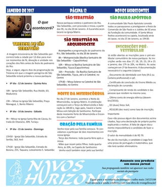 PÁGINA12 NOVOSHORIZONTESJANEIRODE2017
TREZENA DE SÃO
SEBASTIÃO
A imagem missionária de São Sebastião per-
correrá toda a cidade por 13 dias para mar-
car momentos de fé, devoção e unidade nos
corações dos fiéis antes da festa do padroeiro
do Rio.
Veja, a seguir, alguns dias da programação da
Trezena em que a imagem peregrina de São
Sebastião estará próxima a nossa paróquia:
•	 6º dia - 12 de Janeiro - Quinta-feira
18h - Igreja São Sebastião, Rua Alaíde, 63,
Madureira
19h – Missa na Igreja São Sebastião, Praça
Managuá, 1, Bento Ribeiro
•	 8º dia - 14 de Janeiro - Sábado
9h – Missa na Igreja Santa Rita de Cássia, Es-
trada do Otaviano, 309, Turiaçu
•	 9º dia - 15 de Janeiro - Domingo
15h50 - Igreja São Sebastião, Estrada do
Sertão, 563, Anil
17h30 - Igreja São Sebastião, Estrada do
Boiúna, 255, Taquara, Loteamento S. Sebastião
SÃO SEBASTIÃO NA
ARQUIDIOCESE
Acompanhe a programação do padroeiro do
Rio, São Sebastião, no dia 20 de Janeiro:
8h – Motoprocissão (Basílica Santuário de
São Sebastião – Capuchinhos)
10h – Missa na Basílica Santuário de São
Sebastião, Tijuca (Capuchinhos)
16h – Procissão - Da Basílica Santuário de
São Sebastião, Tijuca, até a à Catedral, no
Centro
17h30 – Missa Solene na Catedral de São
Sebastião, no Centro
ORAÇÃO PELA FAMÍLIA
Venha rezar pela sua família conosco. Te con-
vidamos a participar de dois movimentos em
nossa Igreja:
. Terço dos Homens: toda quarta-feira após a
missa.
. Mães que rezam pelos filhos: toda quarta-
-feira, às 20h, na Capela do Santíssimo.
Venha você também rezar pela sua família!
NOITE DA MISERICÓRDIA
O que
acontecerá?
Anuncie seu produto
em nosso jornal
Ligue para a secretaria da paróquia e saiba mais: 24525188
Você anuncia e ainda colabora com esta obra de evangelização!
Sua propaganda também vai aparecer nas redes
sociais da paróquia
SÃO SEBASTIÃO
Nossa paróquia celebra o padroeiro do Rio,
São Sebastião, com procissão e missa, a partir
das 9h, no dia 20 de Janeiro. A Eucaristia acon-
tecerá na Igreja Matriz.
SÃO PAULO APÓSTOLO
A comunidade São Paulo Apóstolo convida
todos os paroquianos a prestigiarem a festa da
Conversão de São Paulo e o Jubileu de 50 anos
da fundação da comunidade. A Santa Missa
festiva acontecerá na capela, localizada atrás
do Ipase, no dia 25 de Janeiro, as 19h30.
No dia 27 de Janeiro, acontece a Noite da
Misericórdia, na Igreja Matriz. A celebração
começará com o Terço da Misericórdia e Ado-
ração às 18h30 e, logo após, haverá a Santa
Missa com bênção do Santíssimo. Participe
deste momento forte de Misericórdia e Encon-
tro com o Senhor!
_ Documento de identidade com foto (R.G ou
Carteira profissional) e cpf;
_ Certificado de conclusão do Ensino Médio ou
declaração de cursando;
_ Comprovante de renda do candidato e das
pessoas que residam na mesma casa;
_ Última conta de energia elétrica (dezem-
bro/2016);
_ 02 (duas) fotos 3x4;
_ R$10,00 (dez reais) como taxa de inscrição;
Importante
Caso não possua algum dos documentos acima
citados, faça uma declaração de próprio punho
explicando o motivo. A falta de algum docu-
mento impossibilitará o candidato de fazer a
inscrição.
O valor da mensalidade é de R$ 70.
No ato da inscrição, o candidato à vaga fará
uma prova de português e matemática, que
não terá caráter eliminatório.
INSCRIÇÕES PRÉ-
VESTIBULAR
Já estão abertas as inscrições para o pré-ves-
tibular comunitário de nossa paróquia. As ins-
crições serão nos dias 17, 18, 19, 23, 24 e 25
e janeiro, das 17h às 20h, na Matriz. As aulas
começam em 1º de fevereiro. A documentação
necessária é a seguinte (cópias):
 