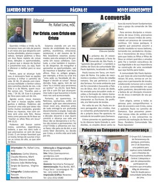 NOVOSHORIZONTESPÁGINA02
Orientador: Pe. Rafael Lima,
mSC
Redatores: Carlos Silveira,
Claudia Moreira, Marli
Jordão, Diácono Jatobá,
Diácono João Walterfang,
Sergio de Queiroz, Virgínia
Lopes.
Fotografia: Colaboradores
Pascom
Revisão: Maria Clara
Editoração e Diagramação:
Bruno Tortorella
Site: http://paroquianssc.
wordpress.com
E-mail: paroquianssc@gmail.
com
Anúncio: Secretaria Paroquial
Administração: Rua Barão, 807,
Praça Seca - Jacarepaguá- RJ.
Tel.: (21) 2452-5188
Impressão Gráfica: Newstec
Tel: (21) 3552-0580
Expediente
JANEIRODE2017 NOVOSHORIZONTESPÁGINA02
Queridos irmãos e irmãs na fé,
iniciamos mais um mês de janeiro
e um novo ano que desponta com
muitas atividades, planos e expec-
tativas. Sempre pedimos a Deus
um Ano Novo repleto de coisas
boas, bênçãos e oportunidades,
e penso que o desejo do Senhor
é justamente esse, ou seja, fazer
e oferecer o melhor para os seus
filhos.
Porém, para se alcançar tudo
isso, é necessário fazer as opções
corretas e trilhar o caminho da
vida. Dt 30, 15 aborda com clare-
za essa realidade: o Senhor coloca
dois caminhos diante de nós, o da
Vida e o da Morte, quem esco-
lhe somos nós. “Escolhe, pois a
vida...” Dt 30, 19. Esse é o projeto
de Deus para cada um de nós.
Agindo assim, nossa maneira
de viver e nossas opções serão
ganhos e dádivas. Podemos até
construir uma vida que talvez não
tenha muitas novidades, grandes
feitos ou riquezas, mas com cer-
teza será uma vida feliz. Nossa
meta como pessoas de fé deve ser
“manter os olhos fitos em Jesus”
(Hb 12,2).
Podemos até buscar outros
meios, caminhos, experiências,
todavia, a que nos dará tudo o
que precisamos só vem de Jesus
Cristo. É um tempo favorável que
se revela, tempo de suscitar e bus-
car as coisas do alto, as que vêm
de Deus.
Pe. Rafael Lima, mSC
Por Cristo, com Cristo em
Cristo
Editorial
Estamos vivendo em um mo-
mento de visibilidade das crises;
politica, econômica, emocional,
existencial, e até mesmo de fé.
Nós brasileiros estamos acostu-
mados, pois ela sempre se fez pre-
sente em nosso cotidiano. Con-
tudo, a crise também é momen-
to de despertar, de mergulhar e
aproveitar as oportunidades, sair
da mesmice e batalhar com mais
afinco. Para os antigos gregos,
por exemplo, a Krisis ou crise era
“uma ação ou faculdade de dis-
tinguir e decidir as coisas”. Nossa
decisão, hoje, agora, tem de ser
clara “eu e minha casa serviremos
ao senhor” (Js 24,15). Será Nele,
por Ele e com Ele que alcançare-
mos tudo o que buscamos e muito
mais nos será acrescentado.
Portanto, ao querermos, re-
fletirmos, sonharmos, enfim em
qualquer ação que executaremos
nesse novo ano, devemos antes
de tudo entregá-la em profundo
discernimento e oração. Esses são
nossos instrumentos de reflexão
e decisão: discernir e orar. Quem
constrói e alicerça sua vida em
Deus não se decepciona e os fru-
tos são visíveis e permanentes. Há
crise? Então a utilizemos em nos-
so favor, não pela via da dor, e sim
como fator decisório, eu decido
por Cristo, e minha vida será todo
por ele.
No próximo dia 25 estare-
mos celebrando a festa da
Conversão de São Paulo, o
“apóstolo dos gentios”, e também o
Jubileu de Ouro da comunidade São
Paulo Apóstolo, localizada no IPASE.
Paulo nasceu em Tarso, um muni-
cípio de Roma. Era judeu de nasci-
mento e recebeu o título de cidadão
romano. Seu pai pertencia à seita
dos fariseus. Foi neste ambiente que
ele foi crescendo e buscando a Pala-
vra de Deus. Aos 15 anos de idade,
foi enviado para Jerusalém onde re-
cebeu a formação do rabino Gama-
liel e foi formado na arte rabínica de
interpretar as Escrituras. De profis-
são, era fabricante de tendas.
Por volta do ano 36, Paulo era se-
vero perseguidor dos cristãos, mas
se converteu profundamente quan-
do o próprio Jesus lhe apareceu na
estrada de Jerusalém para Damasco.
Esteve presente no apedrejamen-
to do diácono Santo Estevão e, sem
dúvidas, as orações desse santo na
hora da morte foram fundamentais
para a graça da conversão de São
Paulo.
Para sermos discípulos e missio-
nários de Jesus Cristo, precisamos
viver com nossos irmãos de comu-
nidade um processo de conversão
contínua. Em nossa paróquia, é
urgente que possamos assumir a
missão recebida no nosso batismo,
tornando-nos verdadeiros discípu-
los e missionários de Jesus Cristo,
para que todos os filhos e filhas de
Deus se sintam queridos e amados
pelo Pai e tomem consciência de
sua dignidade e de sua importância
na construção de uma sociedade
que seja família para todos.
A comunidade São Paulo Apósto-
lo, por meio de uma transformação
nesses 50 anos, tornou-se um es-
paço vivo e permanente de missão,
colaborando inclusive com a matriz
e as outras comunidades em suas
ações pastorais, descobrindo assim
a beleza de ser discípulo missioná-
rio de Jesus à exemplo de seu pa-
droeiro.
Com alegria, vamos a todas as
pessoas para compartilharmos o
dom do encontro com Cristo, como
o apóstolo Paulo no caminho de
Damasco. Que possamos preen-
cher nossas vidas de sentido e de
esperança, e nos colocarmos no
caminho da realização do Reino de
Deus. Parabéns Comunidade São
Paulo Apostolo!
A conversão
Diácono Jatobá
Palestra na Catequese de Perseverança
O Grupo ELO, Catequese
de Perseverança da
paróquia, promoveu,
em 17 de Dezembro,
uma palestra para
explicar como trabalhar
com o Distúrbio do
Processamento Auditivo
Central. Catequistas e
pais de catequizandos
participaram do
encontro que arrecadou
40kg de alimentos.
Tudo foi doado para a
comunidade Santa Rosa
de Lima.
 