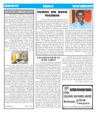 JUlHoDE2013 NOVOSHORIZONTESPÁGINA03
	 Jesus disse aos discípulos: “Vamos para
o outro lado do mar” (4,35). Ir para lá significava
entrar em terreno mais perigoso do que a Galiléia,
que já não era bem vista; significava deixar segu-
ranças demarcadas para enfrentar o inimigo no ter-
ritório dele. O que os esperaria do lado de lá do mar?
	 Os pescadores temiam entrar no mar da
Galiléia durante as tempestades de vento. E foi numa
dessas tempestades que nos encontramos dentro da
barca, no meio do lago, junto com Jesus e os dis-
cípulos. A barca ameaçava virar, a água entrando...
as ondas nos cercam e o medo nos envolve. Além
da tempestade, vem a nossa mente o significado do
mar para os antigos, que lembra o mundo pagão. Nas
ondas que ameaçam nos engolir, vemos os demônios
que se sentem ameaçados e começam a atacar!
	 O medo dos discípulos e o nosso se con-
trapõe a tranquilidade de Jesus (4,38). Ele não
tem medo de estar no meio das forças que apri-
sionam e alienam as pessoas. Ele confia na pre-
sença vitoriosa do Pai, do qual Ele é o enviado.
	 Jesus acalma o mar (4,39). Agora, é Je-
sus que nos repreende: “Por que vocês são tão
TEMOS UM NOVO
VIGÁRIO
O Evangelho de Marcos
A TRANSFORMAÇÃO DO
NOSSO BAIRRO
	 O Bairro do Campinho era conhecido
como a porta de Jacarepaguá. Pela antiga estrada
de Jacarepaguá, hoje Rua Cândido Benício, pas-
sava a Estrada Real em que os viajantes usavam
para ir a Minas Gerais e a São Paulo. Neste largo,
onde existia uma hospedaria, dizia-se que ela era
muito utilizada por Tiradentes nas suas viagens
ao Rio de Janeiro. O casario que ali existia, foi
demolido para a construção do Mergulhão. Será
que o mesmo não poderia ter sido preservado e
utilizado o estacionamento do supermercado?
	 De bonde, na Cândido Benício víamos
lindas fachadas de uma rua toda arborizada.
Hoje, sem fachadas, vemos só paredões de ti-
jolos de concreto com portas e janelas, e mais
acima, ainda resta um pedaço de Praça per-
dendo suas árvores. A Rua Florianópolis vem
sofrendo sua descaracterização com surgi-
mento de prédios sem nenhuma inspiração,
sendo verdadeiras pedreiras que substituíram
as chácaras arborizadas e com suas calçadas
inclinadas que mais parecem rampas de Skate.
Por onde passou o Bairro Maravilha que não
disse a que veio? Ele é só de um lado do bair-
ro? O Bairro da Praça Seca era um lugar muito
bom para se viver quando se chamava Vale do
Marangá. E agora perguntamos: Vocês estão
satisfeitos com a transformação que o nosso
bairro vem sofrendo? Ou ele não te pertence?
	 Na década de 50, descíamos de bonde na nossa
Praça e subíamos a Rua Barão até o Morro São José era
tudo muito bonito. Era um evento essa caminhada onde
o aroma de eucalipto nos acompanhava ao longo da rua
e sempre com grandes acontecimentos, que saudade...
	 Os lindos casarões que existiam foram demoli-
dos ou totalmente descaracterizados, o Cine Baronesa
virou igreja, a mansão do Armindo da Fonseca virou
um conjunto de prédios sem nenhuma emoção estética.
Esperamos que entendam a descrição dessa mu-
dança, porque é o preço que nossa população tem que
pagar por morar nesse que já foi um lindo Vale. Hoje, o
bairro não tem cheiro, não tem silêncio e os carros va-
gam pelas ruas sem rumo. Tudo isto em nome do pro-
gresso. Será que sobrará alguma coisa para nós?
Carlos Silveira e Virginia Lopes
medrosos? Vocês ainda não tem fé?” (4,40).
	 Alémdaperseguiçãooficialedaincompreen-
são familiar, Jesus está agora às voltas com nosso
medo. Seria bom revermos a parábola da semente que
cresce,semqueagentesaibacomoacontece(4,26-29).
	 Somos agora convidados por Marcos a de-
sembarcar com Jesus em território pagão (5,1). Ao
lado dos discípulos, vamos apenas observar as cenas
que se desenrolam aos nossos olhos (5,3-4). Para lib-
ertar essas pessoas do poder alienador e escravizante
do demônio, Jesus terá que enfrentar a resistência
do espírito mal. Quem é mais forte? Aquele que
escraviza as pessoas, ou aqueles que as libertam?
	 A prática de Jesus provoca dois efeitos dife-
rentes. O primeiro é a libertação dos marginalizados
(5,15) e o segundo é a notícia alegre (= Evangelho)
que restitui a vida e a dignidade para os que antes es-
tavam sob o poder escravizador e alienante (5,16-17).
	 Jesus usou os bens deles para libertar o
homem possuído pelo demônio e a boa notícia preci-
sa ser anunciada da maneira mais concreta possível,
isto é, na própria pessoa do homem livre: “Vá para
casa, para junto dos seus e anuncie para eles tudo que
o senhor em sua misericórdia, fez por você.” (5,19).
(CONTINUA) Marli Jordão
	 Ailton é carioca do morro da Mangueira
e nasceu no dia 9 de junho de 1954. Iniciou
seu processo vocacional com a congregação
dos Missionários do Sagrado Coração, através
do Irmão Frank em 1976, professou os votos
como religioso MSC em 2 de fevereiro de
1984, e foi ordenado presbítero em 20 de
novembro de 1987. No ano 1988, foi nomeado
para ser vigário do Padre Agostinho Van den
Broek, na Paróquia de Nossa Senhora da
Conceição da Barra Grande, em Muriaé-MG.
Posteriormente, foi enviado para missão MSC
no sul do Pará, e em 1996 foi convidado para
fazer parte grupo de missionários do Sagrado
Coração brasileiro que foi abrir uma nova
frente de missão na América do Sul: Equador.
Permaneceu nessa missão até o ano de 2007,
quando foi chamado para servir durante 6 anos
na Sede Geral dos Missionários do Sagrado
Coração, em Roma. No início desse ano, Padre
Aílton foi nomeado para ser vigário de nossa
Paróquia onde será acolhido pelos conselhos
pastorais das comunidades no dia 19 de julho,
às 20 horas. Nossa Comunidade Paroquial
acolhe um amigo que depois de muitas
andanças pelo mundo vem ser um conosco na
construção do reino de Deus. Seja bem vindo,
Ailton Izaias! Multidões te esperam, irmão!
Luiz Antonio
	 O mês de julho vem para exercitar nosso a-
colhimento, afinal é o mês da JMJ quando iremos rece-
ber milhares de jovens na nossa cidade, e nós, da Praça
Seca, além de acolhermos os peregrinos, iremos a-
colher o Padre Aílton Izaias da Silva MSC, nomeado
no início de abril para ser vigário de nossa Paróquia.
 