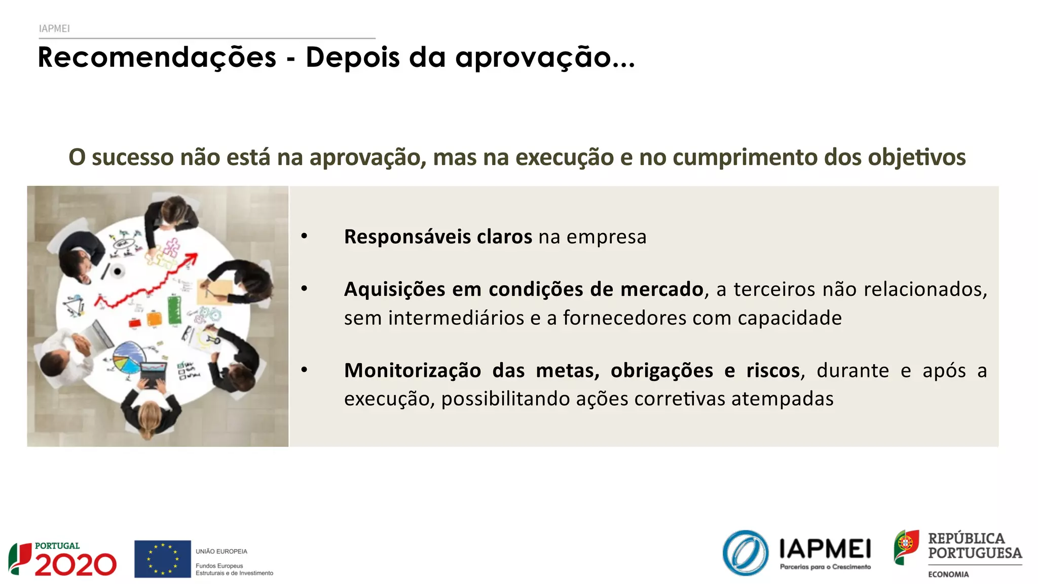 Recomendações - Depois da aprovação...
• Responsáveis claros na empresa
• Aquisições em condições de mercado, a terceiros não relacionados,
sem intermediários e a fornecedores com capacidade
• Monitorização das metas, obrigações e riscos, durante e após a
execução, possibilitando ações corre8vas atempadas
O sucesso não está na aprovação, mas na execução e no cumprimento dos obje@vos
 