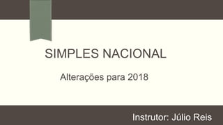 SIMPLES NACIONAL
Alterações para 2018
Instrutor: Júlio Reis
 